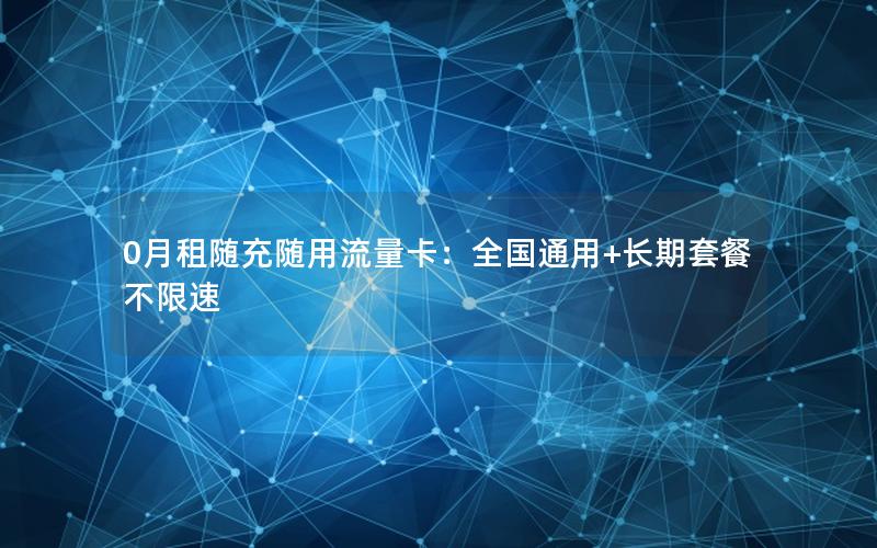 0月租随充随用流量卡：全国通用+长期套餐不限速