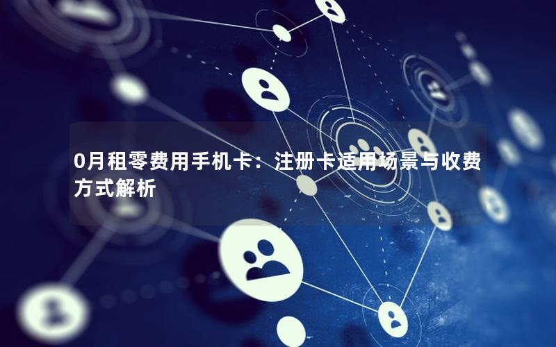 0月租零费用手机卡：注册卡适用场景与收费方式解析