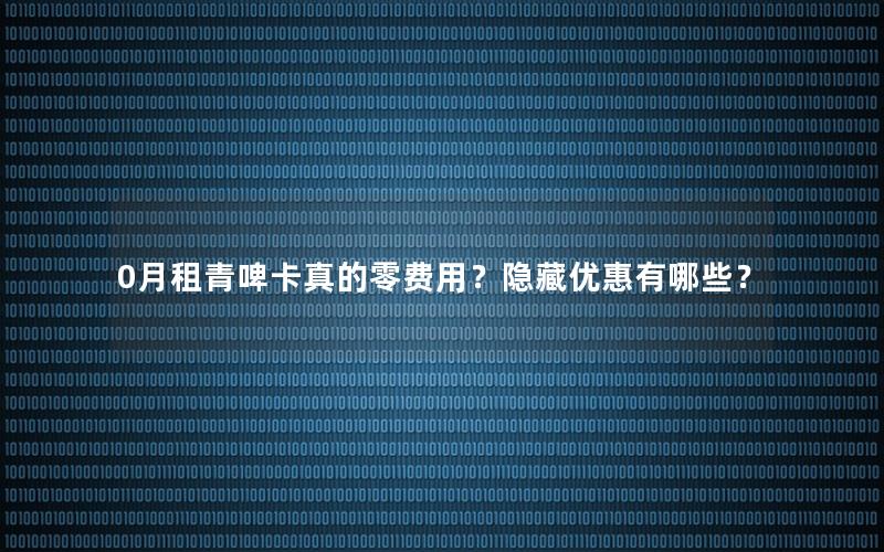 0月租青啤卡真的零费用？隐藏优惠有哪些？