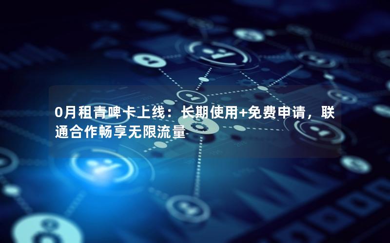 0月租青啤卡上线：长期使用+免费申请，联通合作畅享无限流量