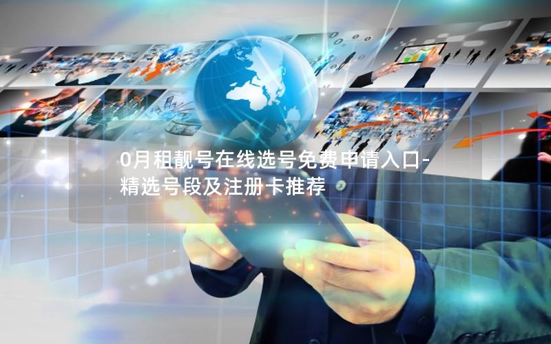 0月租靓号在线选号免费申请入口-精选号段及注册卡推荐