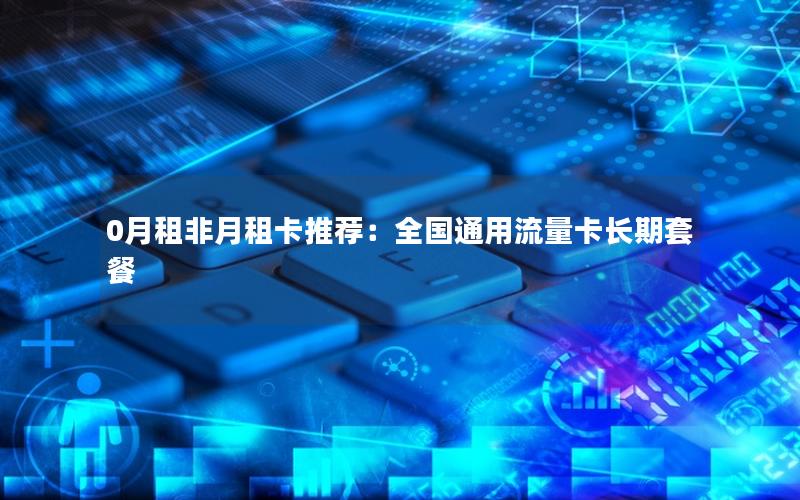 0月租非月租卡推荐：全国通用流量卡长期套餐
