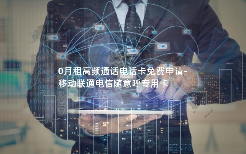 0月租高频通话电话卡免费申请-移动联通电信随意呼专用卡