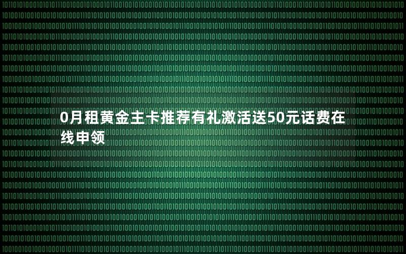 0月租黄金主卡推荐有礼激活送50元话费在线申领