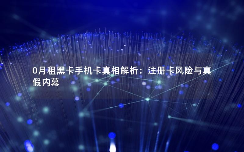 0月租黑卡手机卡真相解析：注册卡风险与真假内幕
