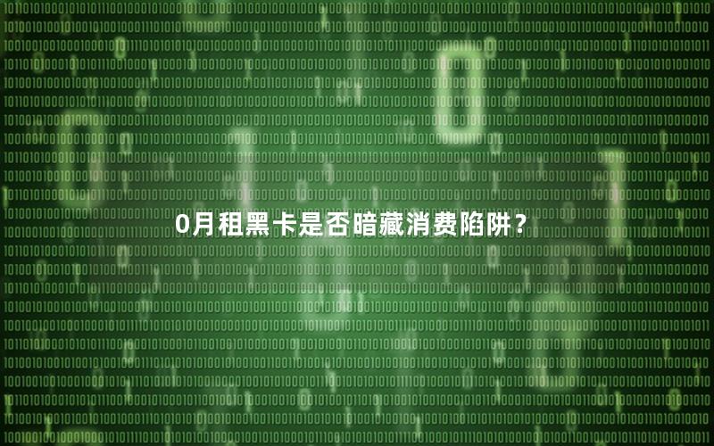 0月租黑卡是否暗藏消费陷阱？