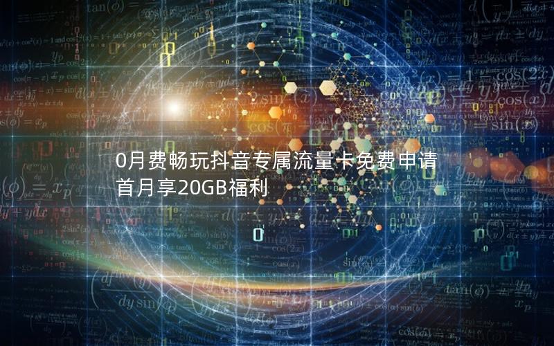 0月费畅玩抖音专属流量卡免费申请 首月享20GB福利