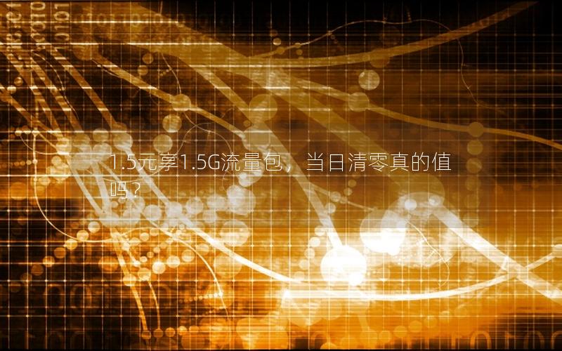 1.5元享1.5G流量包，当日清零真的值吗？