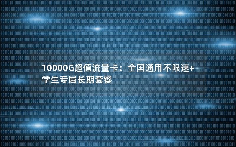 10000G超值流量卡：全国通用不限速+学生专属长期套餐