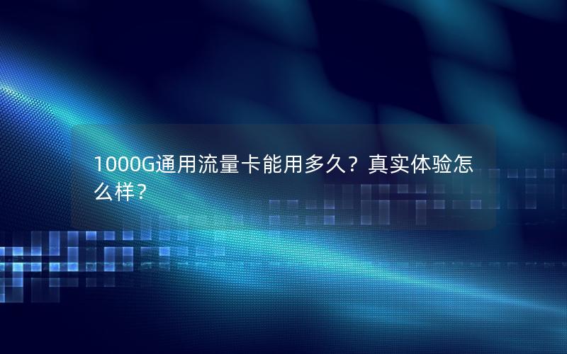 1000G通用流量卡能用多久？真实体验怎么样？