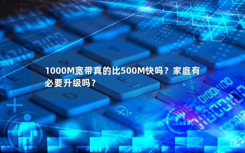 1000M宽带真的比500M快吗？家庭有必要升级吗？
