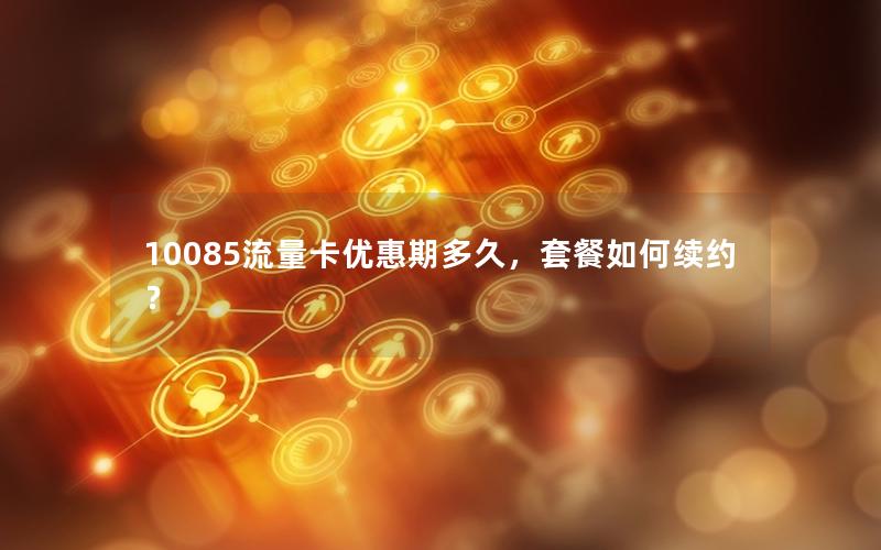 10085流量卡优惠期多久，套餐如何续约？