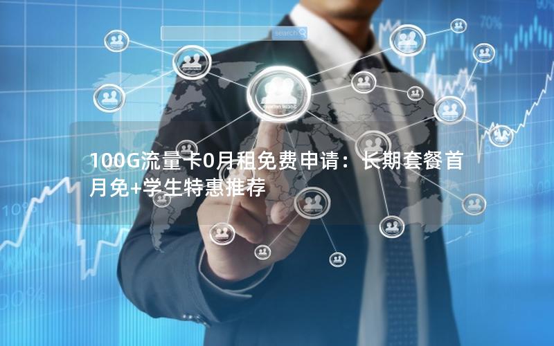 100G流量卡0月租免费申请：长期套餐首月免+学生特惠推荐