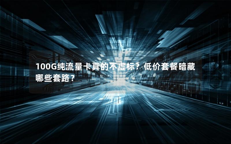 100G纯流量卡真的不虚标？低价套餐暗藏哪些套路？