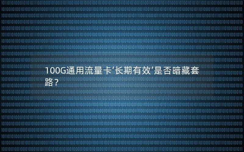 100G通用流量卡‘长期有效’是否暗藏套路？