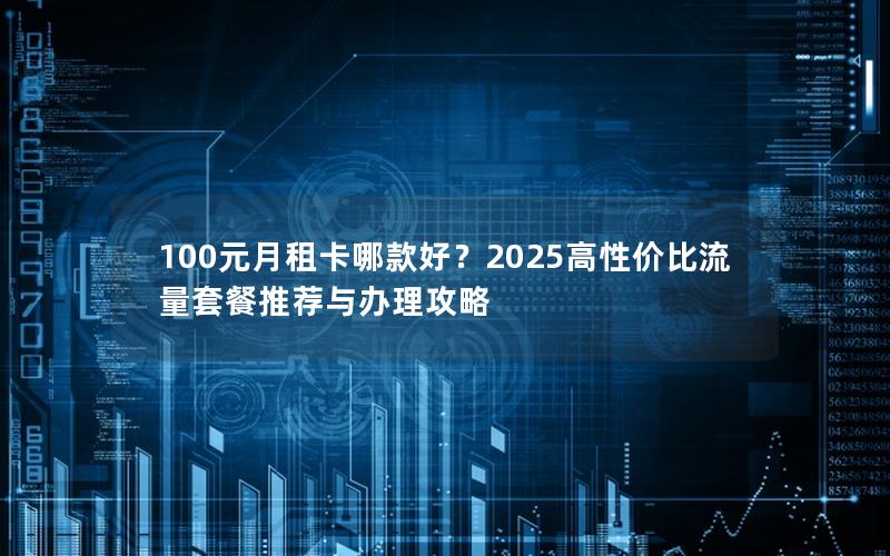 100元月租卡哪款好？2025高性价比流量套餐推荐与办理攻略