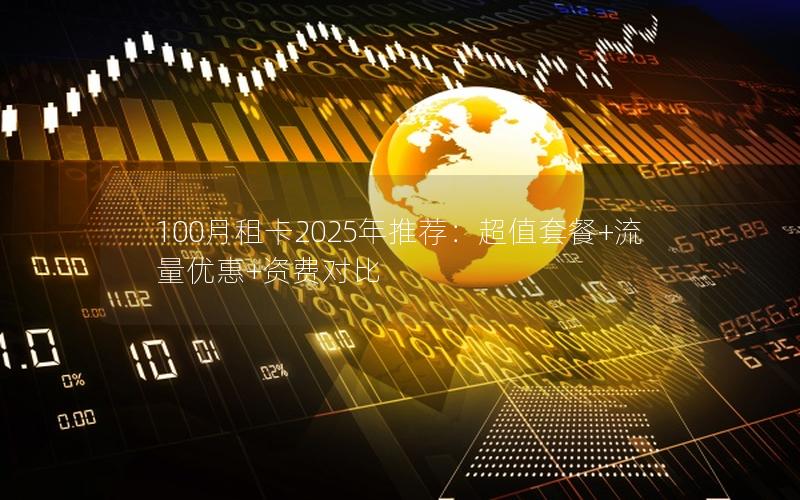 100月租卡2025年推荐：超值套餐+流量优惠+资费对比