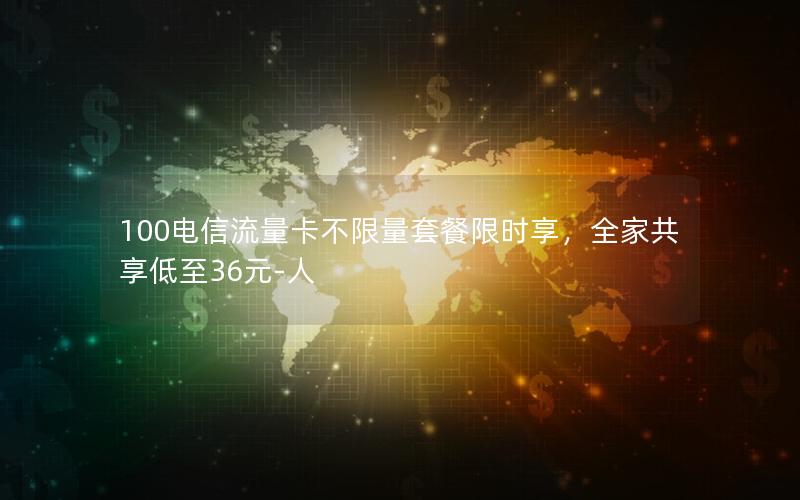100电信流量卡不限量套餐限时享，全家共享低至36元-人