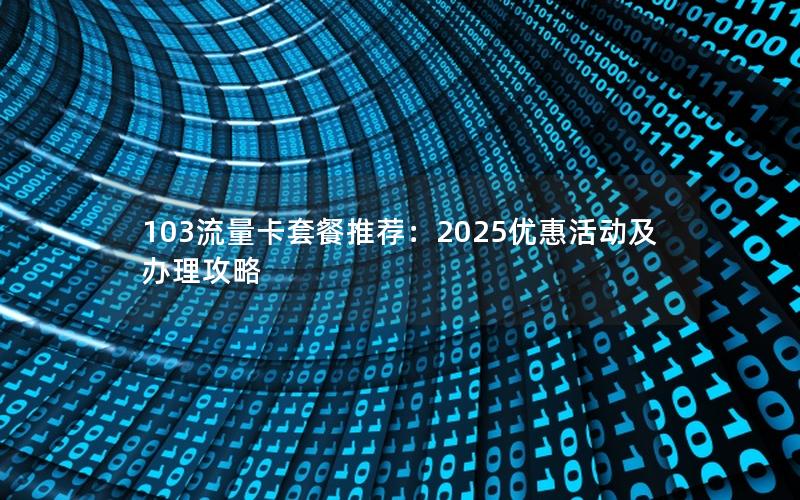 103流量卡套餐推荐：2025优惠活动及办理攻略