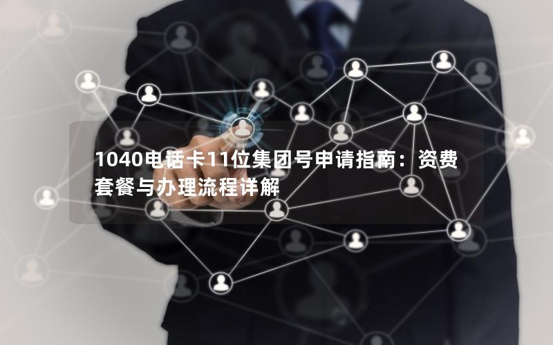 1040电话卡11位集团号申请指南：资费套餐与办理流程详解