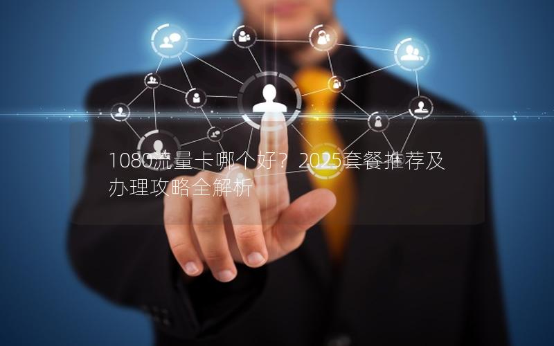 1080流量卡哪个好？2025套餐推荐及办理攻略全解析