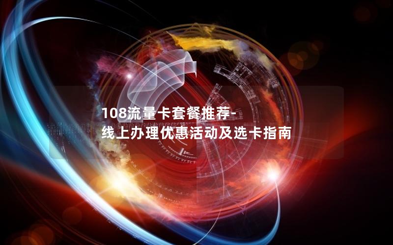 108流量卡套餐推荐-线上办理优惠活动及选卡指南