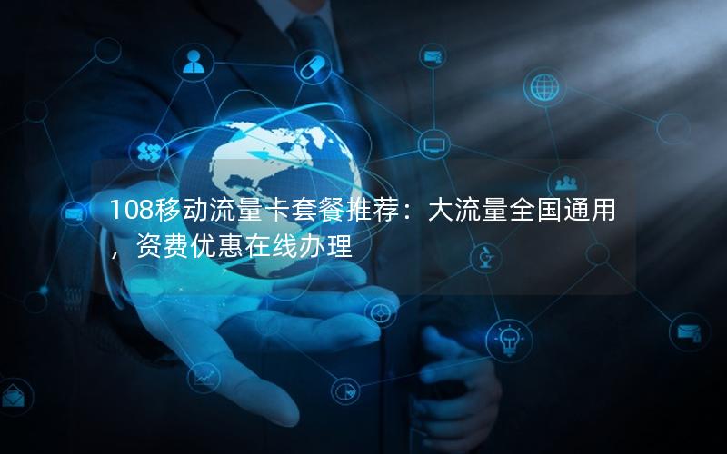 108移动流量卡套餐推荐：大流量全国通用，资费优惠在线办理