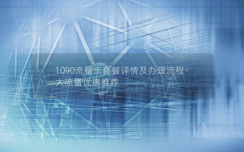 1090流量卡套餐详情及办理流程-大流量优惠推荐