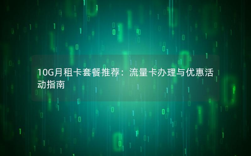 10G月租卡套餐推荐：流量卡办理与优惠活动指南