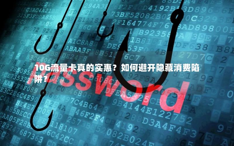 10G流量卡真的实惠？如何避开隐藏消费陷阱？