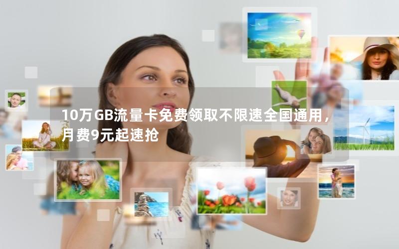 10万GB流量卡免费领取不限速全国通用，月费9元起速抢