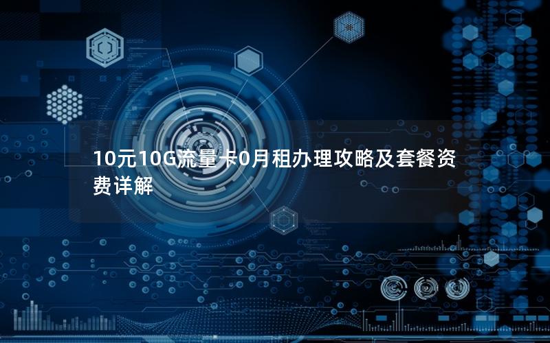 10元10G流量卡0月租办理攻略及套餐资费详解