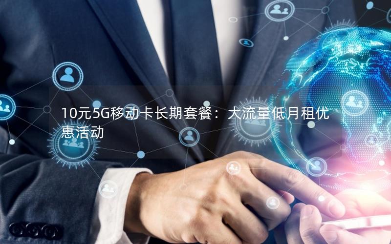 10元5G移动卡长期套餐：大流量低月租优惠活动