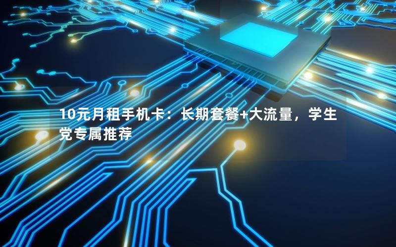 10元月租手机卡：长期套餐+大流量，学生党专属推荐