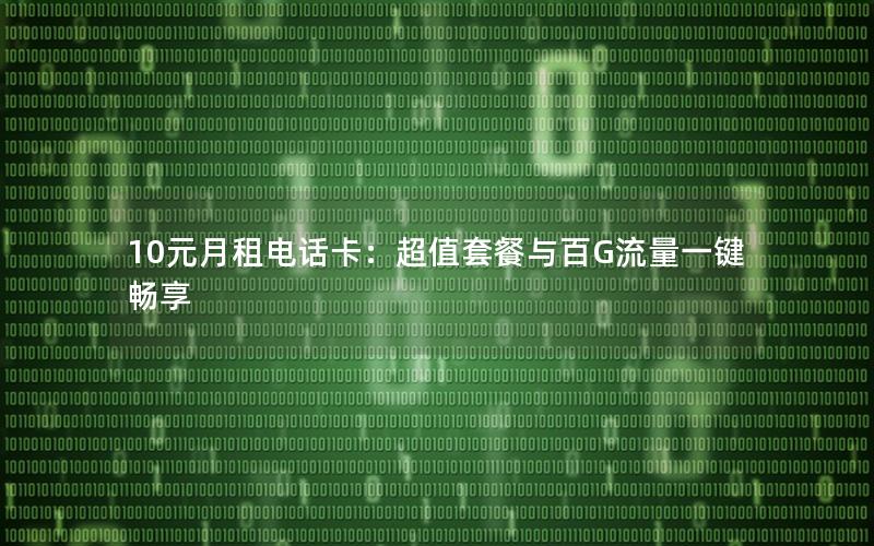 10元月租电话卡：超值套餐与百G流量一键畅享