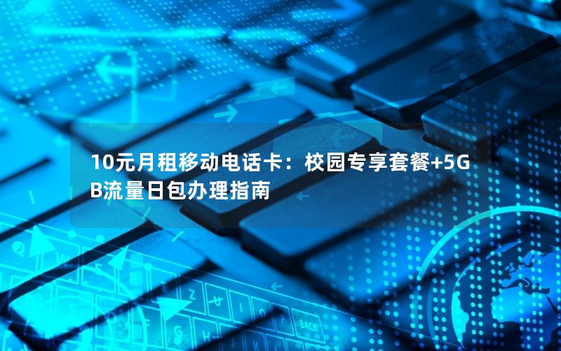 10元月租移动电话卡：校园专享套餐+5GB流量日包办理指南