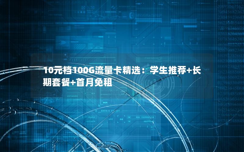10元档100G流量卡精选：学生推荐+长期套餐+首月免租