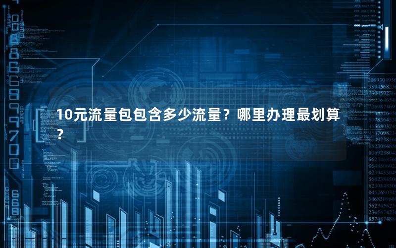 10元流量包包含多少流量？哪里办理最划算？