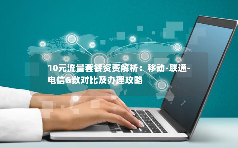 10元流量套餐资费解析：移动-联通-电信G数对比及办理攻略