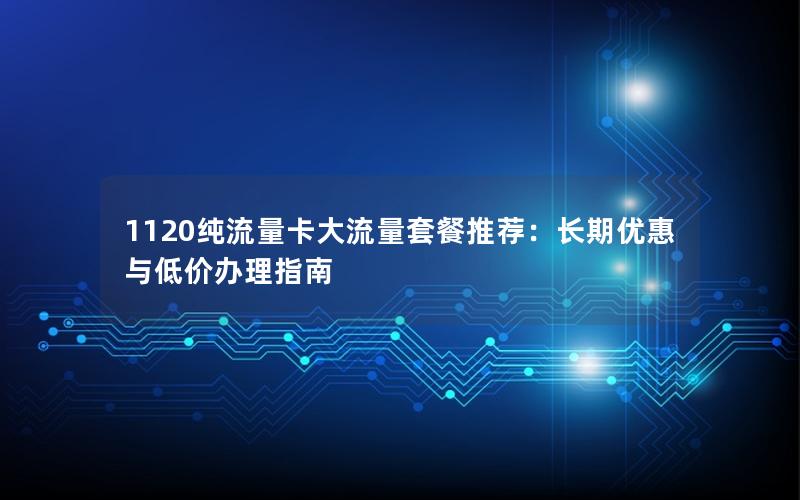 1120纯流量卡大流量套餐推荐：长期优惠与低价办理指南