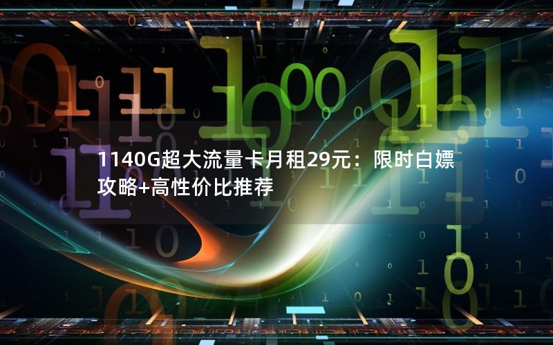 1140G超大流量卡月租29元：限时白嫖攻略+高性价比推荐