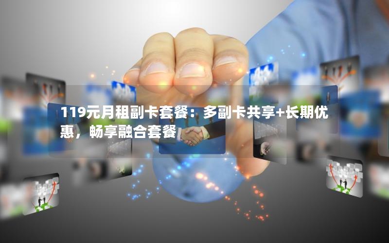 119元月租副卡套餐：多副卡共享+长期优惠，畅享融合套餐