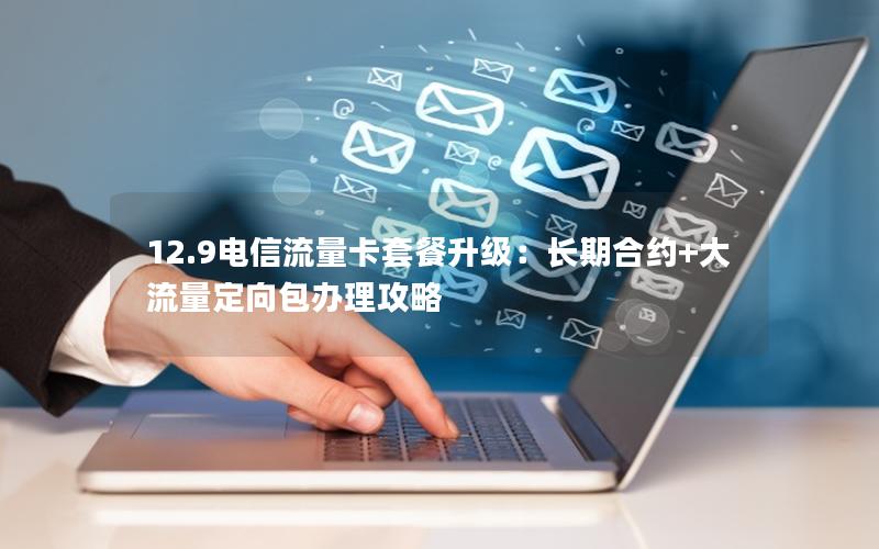 12.9电信流量卡套餐升级：长期合约+大流量定向包办理攻略