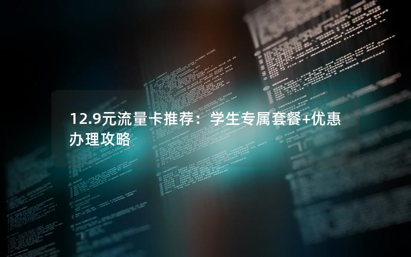 12.9元流量卡推荐：学生专属套餐+优惠办理攻略