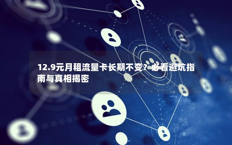 12.9元月租流量卡长期不变？必看避坑指南与真相揭密