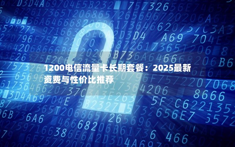 1200电信流量卡长期套餐：2025最新资费与性价比推荐