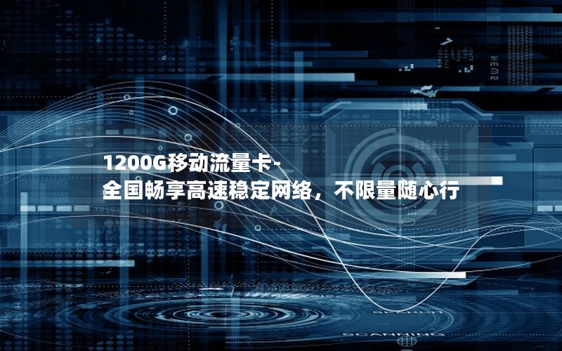1200G移动流量卡-全国畅享高速稳定网络，不限量随心行