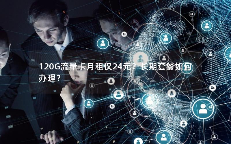 120G流量卡月租仅24元？长期套餐如何办理？