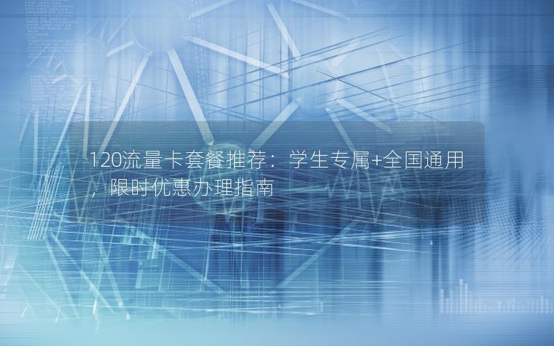 120流量卡套餐推荐：学生专属+全国通用，限时优惠办理指南