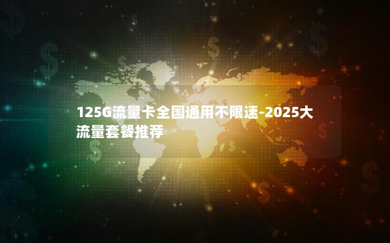 125G流量卡全国通用不限速-2025大流量套餐推荐
